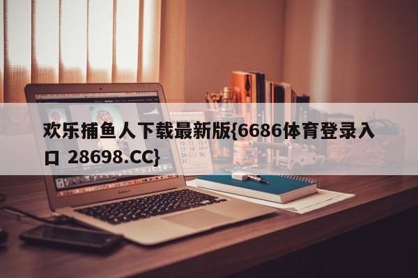 欢乐捕鱼人下载最新版{6686体育登录入口 28698.CC}