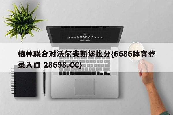 柏林联合对沃尔夫斯堡比分{6686体育登录入口 28698.CC}