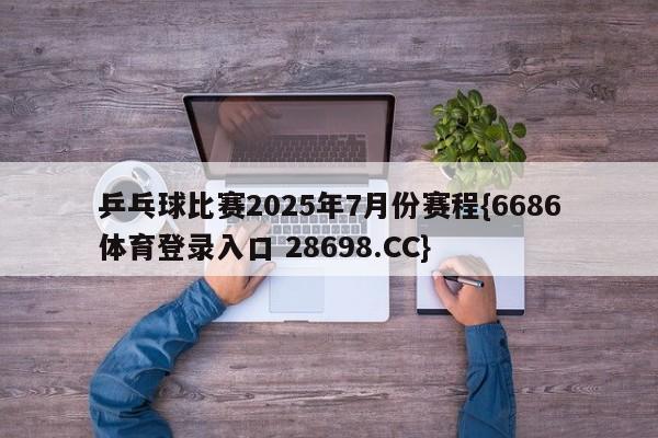 乒乓球比赛2025年7月份赛程{6686体育登录入口 28698.CC}