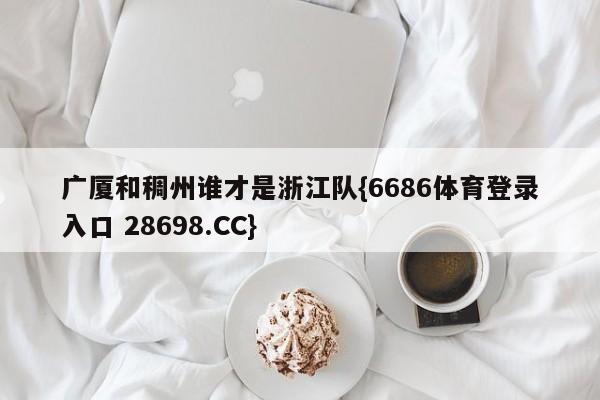 广厦和稠州谁才是浙江队{6686体育登录入口 28698.CC}