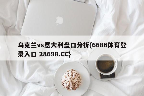 乌克兰vs意大利盘口分析{6686体育登录入口 28698.CC}