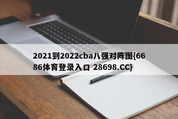 2021到2022cba八强对阵图{6686体育登录入口 28698.CC}