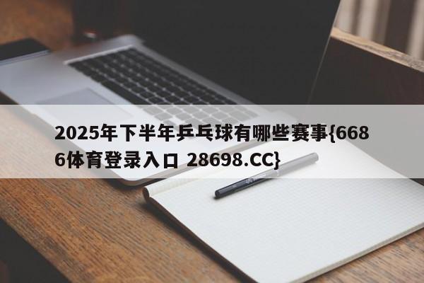 2025年下半年乒乓球有哪些赛事{6686体育登录入口 28698.CC}