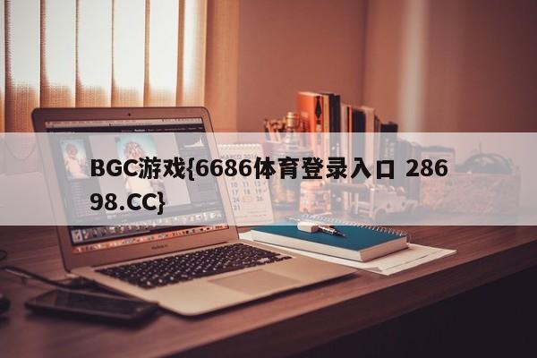 BGC游戏{6686体育登录入口 28698.CC}