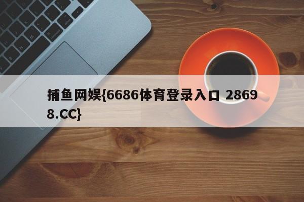 捕鱼网娱{6686体育登录入口 28698.CC}