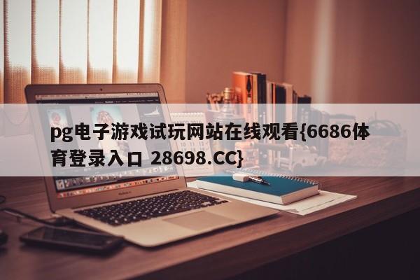 pg电子游戏试玩网站在线观看{6686体育登录入口 28698.CC}