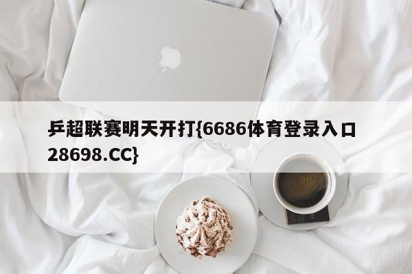 乒超联赛明天开打{6686体育登录入口 28698.CC}