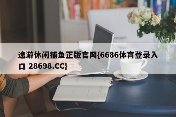 途游休闲捕鱼正版官网{6686体育登录入口 28698.CC}