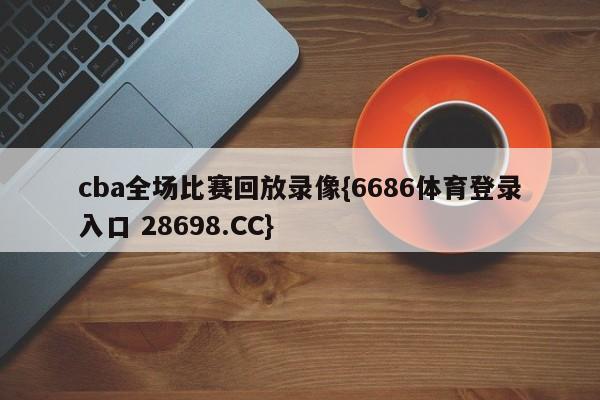 cba全场比赛回放录像{6686体育登录入口 28698.CC}