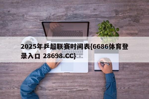 2025年乒超联赛时间表{6686体育登录入口 28698.CC}