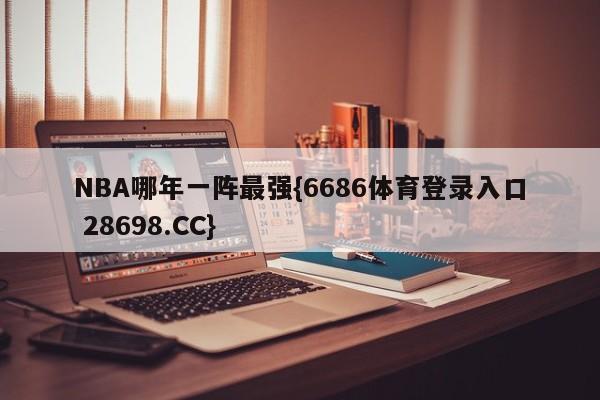 NBA哪年一阵最强{6686体育登录入口 28698.CC}