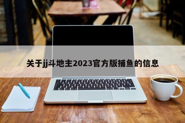 关于jj斗地主2023官方版捕鱼的信息