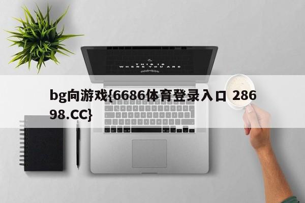 bg向游戏{6686体育登录入口 28698.CC}