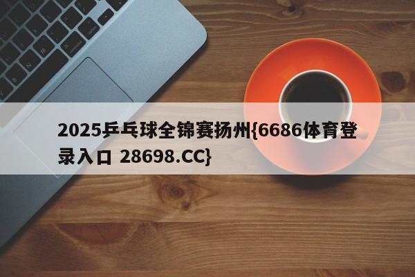 2025乒乓球全锦赛扬州{6686体育登录入口 28698.CC}