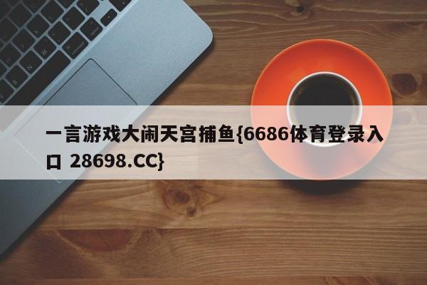 一言游戏大闹天宫捕鱼{6686体育登录入口 28698.CC}