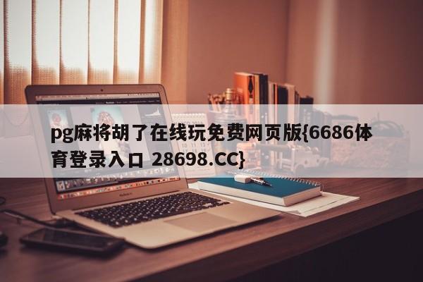 pg麻将胡了在线玩免费网页版{6686体育登录入口 28698.CC}