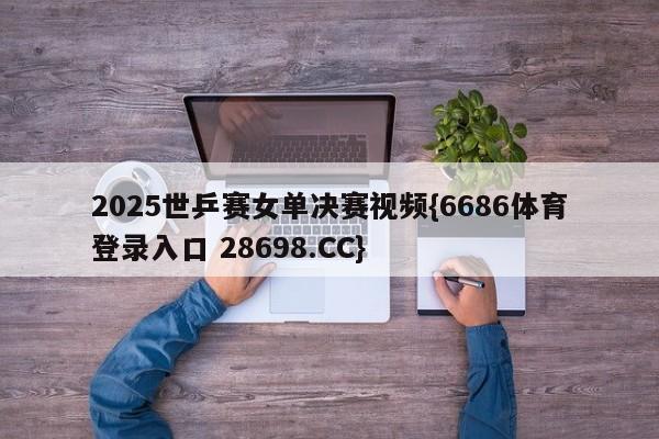 2025世乒赛女单决赛视频{6686体育登录入口 28698.CC}