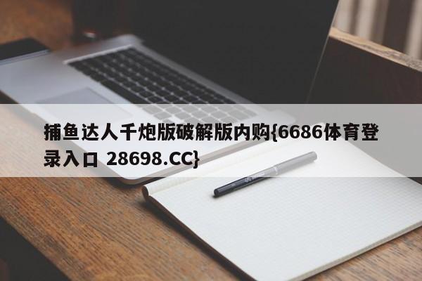 捕鱼达人千炮版破解版内购{6686体育登录入口 28698.CC}