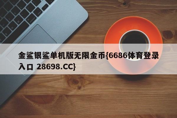 金鲨银鲨单机版无限金币{6686体育登录入口 28698.CC}