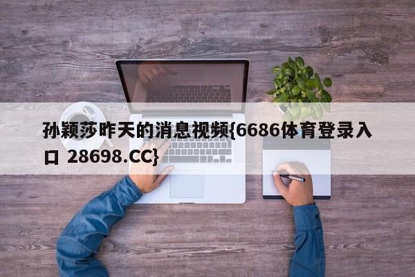 孙颖莎昨天的消息视频{6686体育登录入口 28698.CC}