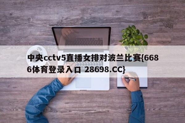 中央cctv5直播女排对波兰比赛{6686体育登录入口 28698.CC}