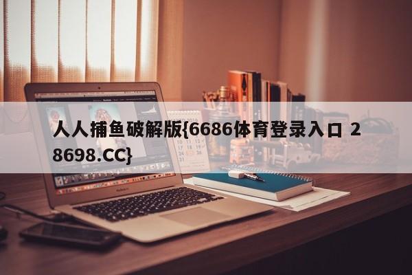 人人捕鱼破解版{6686体育登录入口 28698.CC}