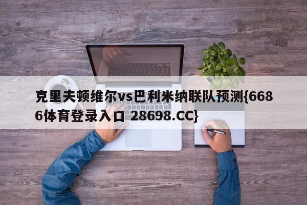 克里夫顿维尔vs巴利米纳联队预测{6686体育登录入口 28698.CC}