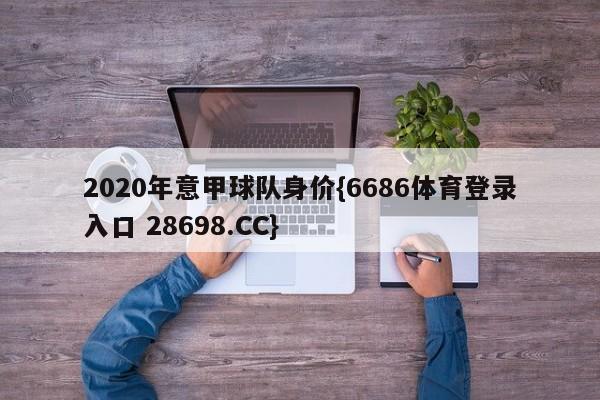 2020年意甲球队身价{6686体育登录入口 28698.CC}