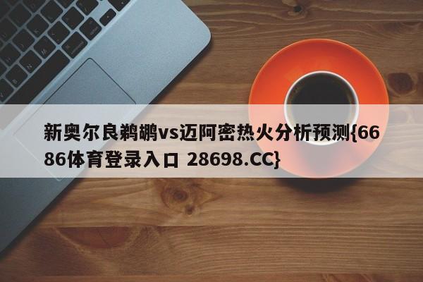 新奥尔良鹈鹕vs迈阿密热火分析预测{6686体育登录入口 28698.CC}