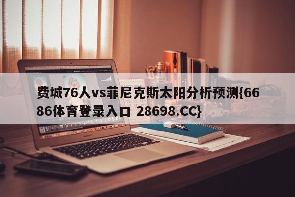 费城76人vs菲尼克斯太阳分析预测{6686体育登录入口 28698.CC}