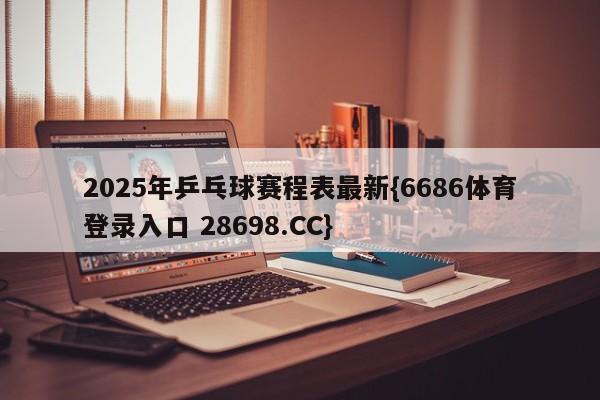 2025年乒乓球赛程表最新{6686体育登录入口 28698.CC}