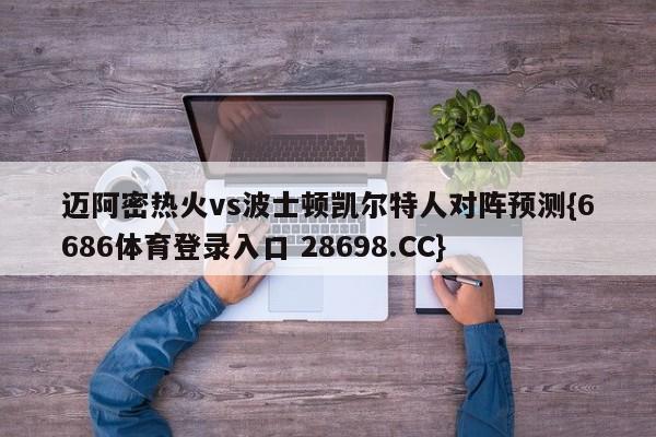 迈阿密热火vs波士顿凯尔特人对阵预测{6686体育登录入口 28698.CC}