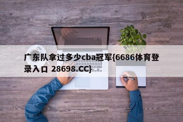 广东队拿过多少cba冠军{6686体育登录入口 28698.CC}