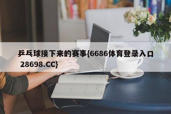 乒乓球接下来的赛事{6686体育登录入口 28698.CC}