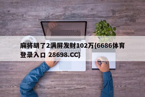 麻将胡了2满屏发财102万{6686体育登录入口 28698.CC}