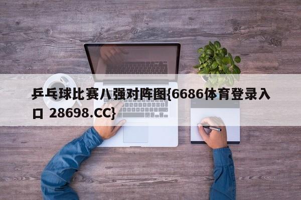 乒乓球比赛八强对阵图{6686体育登录入口 28698.CC}