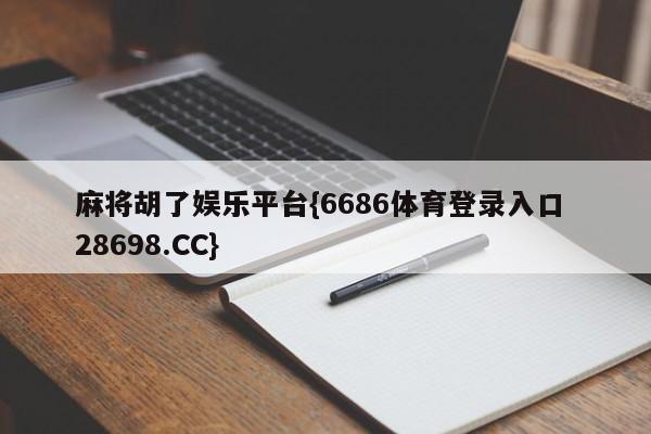 麻将胡了娱乐平台{6686体育登录入口 28698.CC}