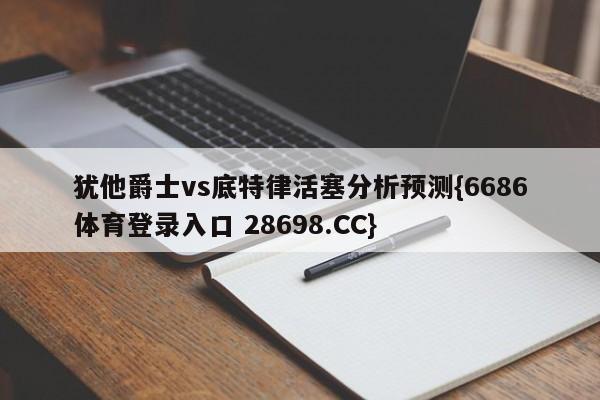 犹他爵士vs底特律活塞分析预测{6686体育登录入口 28698.CC}