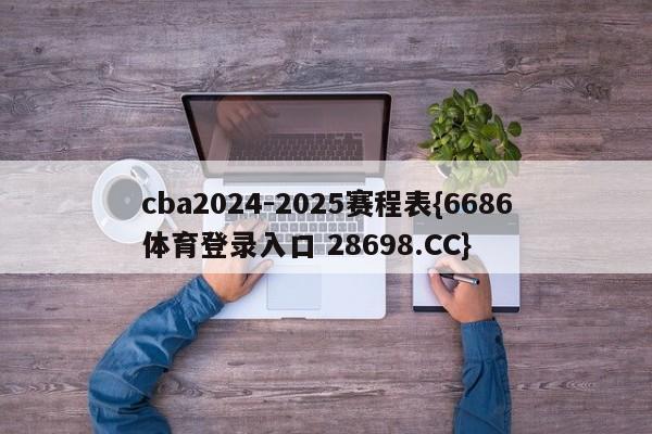 cba2024-2025赛程表{6686体育登录入口 28698.CC}