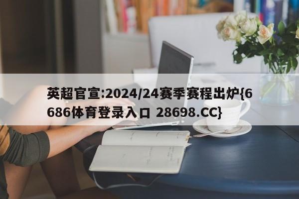 英超官宣:2024/24赛季赛程出炉{6686体育登录入口 28698.CC}