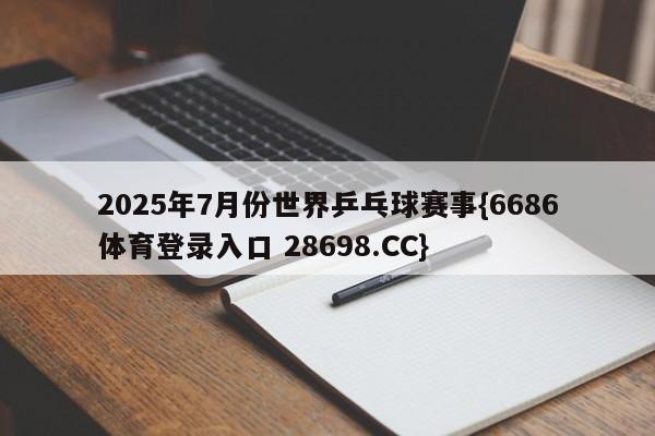 2025年7月份世界乒乓球赛事{6686体育登录入口 28698.CC}