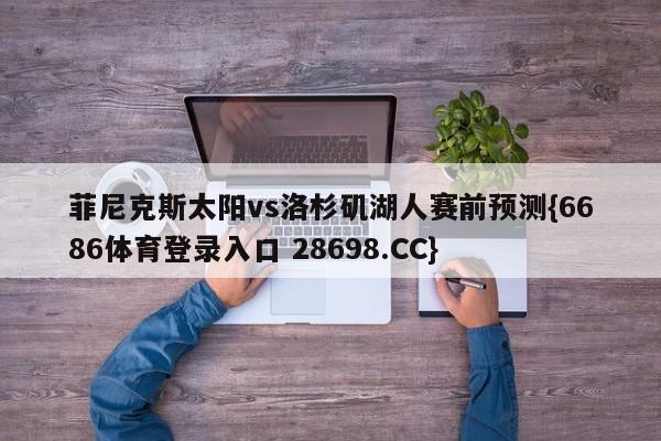 菲尼克斯太阳vs洛杉矶湖人赛前预测{6686体育登录入口 28698.CC}