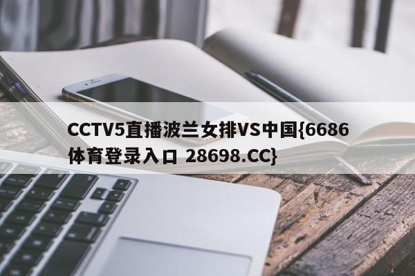 CCTV5直播波兰女排VS中国{6686体育登录入口 28698.CC}