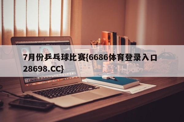 7月份乒乓球比赛{6686体育登录入口 28698.CC}