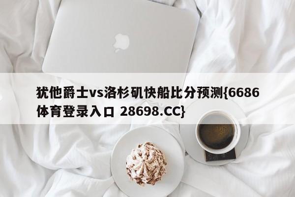 犹他爵士vs洛杉矶快船比分预测{6686体育登录入口 28698.CC}