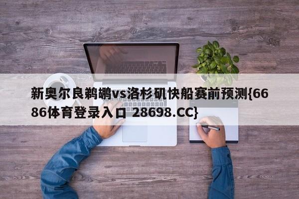 新奥尔良鹈鹕vs洛杉矶快船赛前预测{6686体育登录入口 28698.CC}