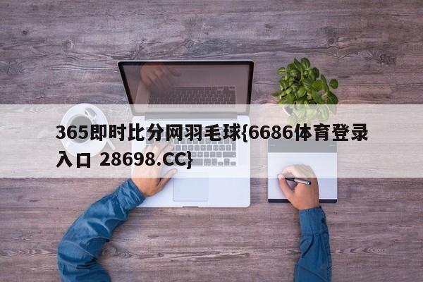 365即时比分网羽毛球{6686体育登录入口 28698.CC}