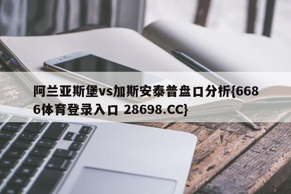 阿兰亚斯堡vs加斯安泰普盘口分析{6686体育登录入口 28698.CC}