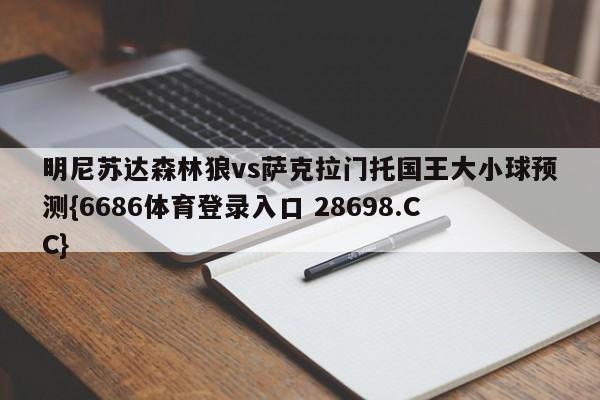 明尼苏达森林狼vs萨克拉门托国王大小球预测{6686体育登录入口 28698.CC}