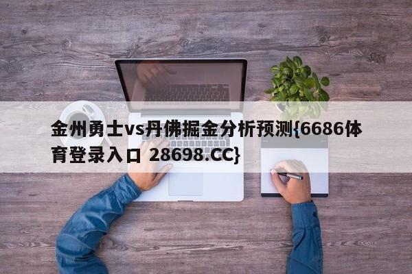 金州勇士vs丹佛掘金分析预测{6686体育登录入口 28698.CC}